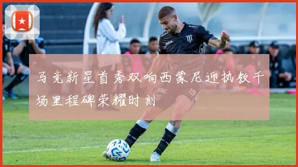 马竞新星首秀双响西蒙尼迎执教千场里程碑荣耀时刻