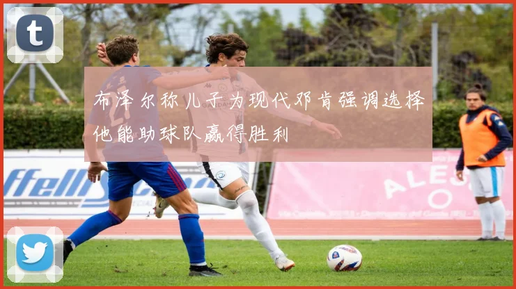 布泽尔称儿子为现代邓肯强调选择他能助球队赢得胜利