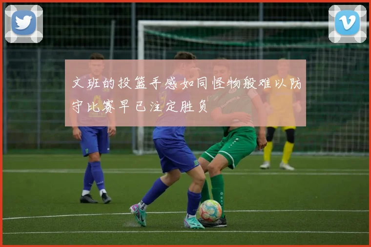 文班的投篮手感如同怪物般难以防守比赛早已注定胜负