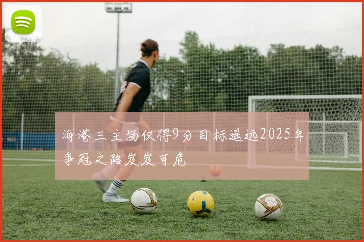 海港三主场仅得9分目标遥远2025年争冠之路岌岌可危