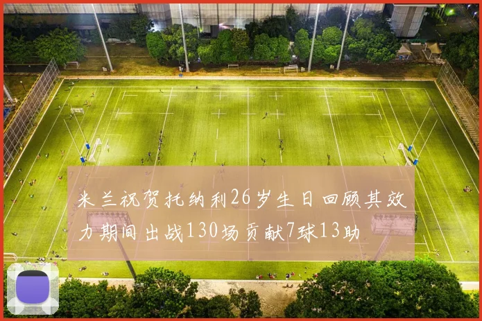 米兰祝贺托纳利26岁生日回顾其效力期间出战130场贡献7球13助