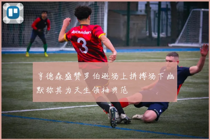 亨德森盛赞罗伯逊场上拼搏场下幽默称其为天生领袖典范