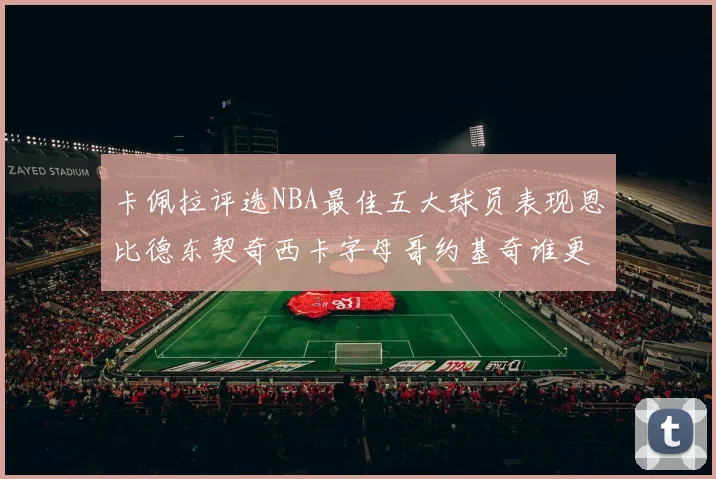 卡佩拉评选NBA最佳五大球员表现恩比德东契奇西卡字母哥约基奇谁更出色