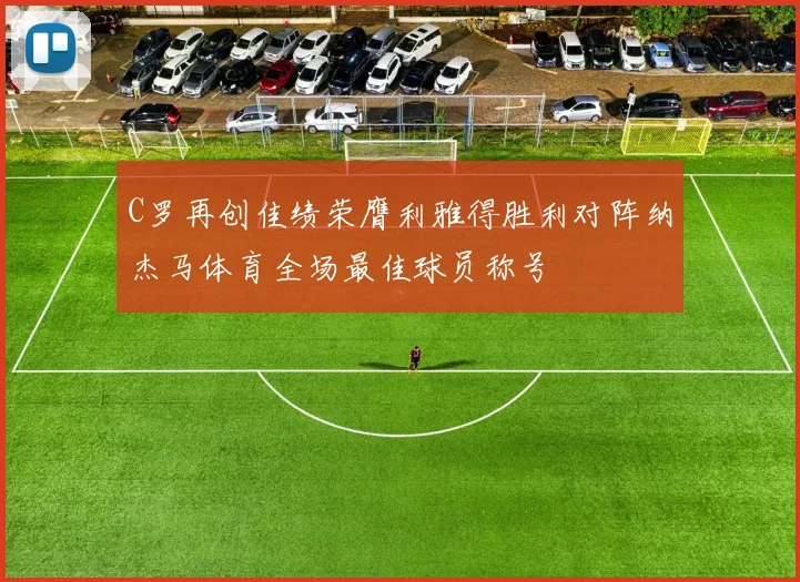 C罗再创佳绩荣膺利雅得胜利对阵纳杰马体育全场最佳球员称号