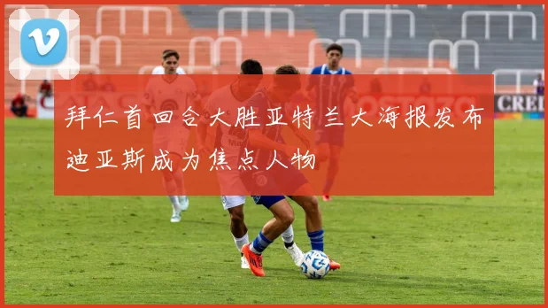 拜仁首回合大胜亚特兰大海报发布迪亚斯成为焦点人物