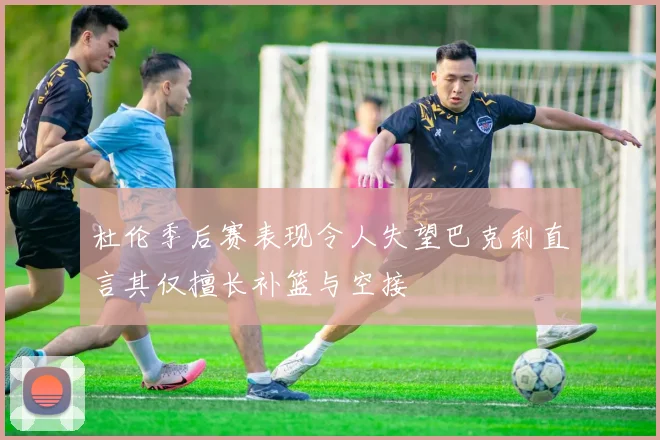 杜伦季后赛表现令人失望巴克利直言其仅擅长补篮与空接