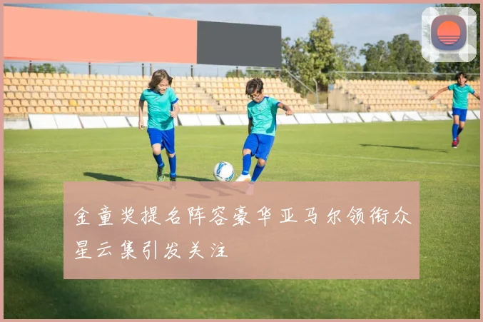 金童奖提名阵容豪华亚马尔领衔众星云集引发关注