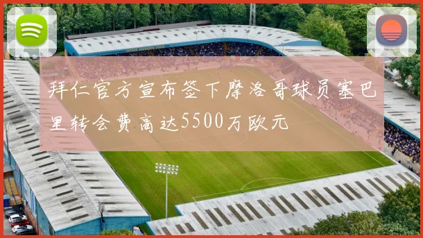 拜仁官方宣布签下摩洛哥球员塞巴里转会费高达5500万欧元