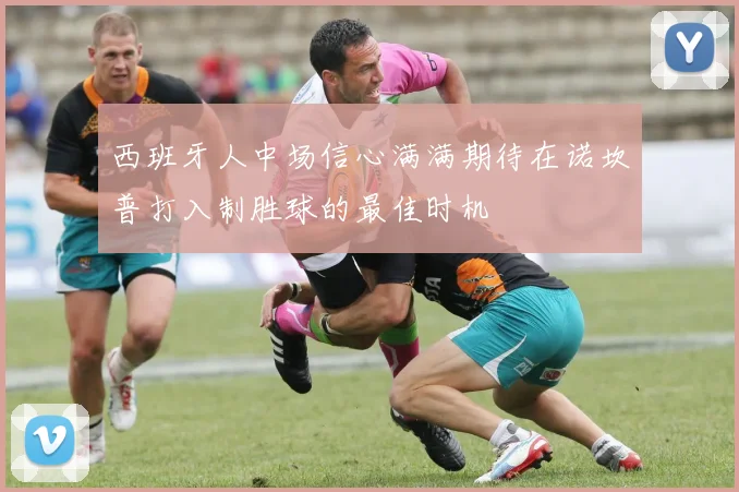 西班牙人中场信心满满期待在诺坎普打入制胜球的最佳时机