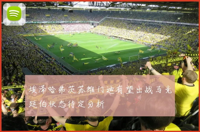 埃泽哈弗茨苏维门迪有望出战马竞廷伯状态待定分析