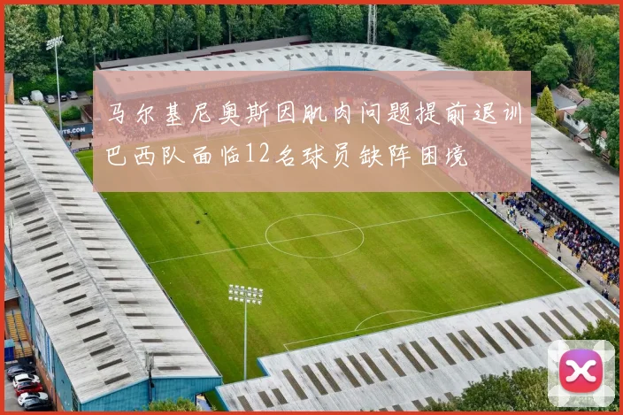马尔基尼奥斯因肌肉问题提前退训巴西队面临12名球员缺阵困境