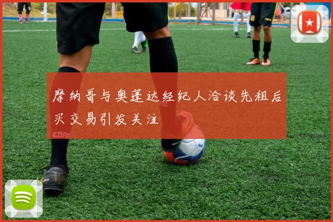 摩纳哥与奥蓬达经纪人洽谈先租后买交易引发关注
