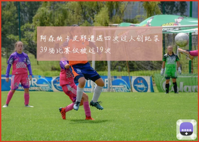 阿森纳卡皮耶遭遇四次过人创纪录39场比赛仅被过19次