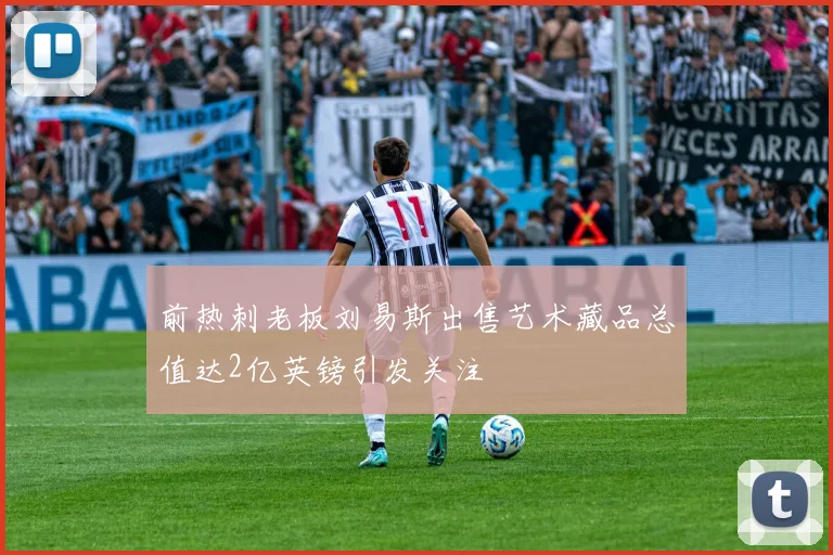 前热刺老板刘易斯出售艺术藏品总值达2亿英镑引发关注
