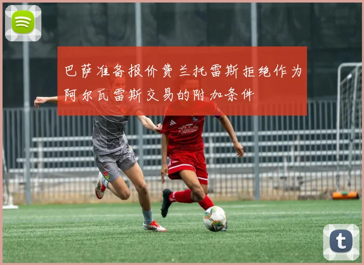 巴萨准备报价费兰托雷斯拒绝作为阿尔瓦雷斯交易的附加条件