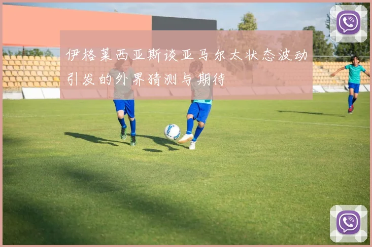 伊格莱西亚斯谈亚马尔太状态波动引发的外界猜测与期待