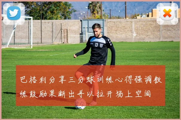 巴格利分享三分球训练心得强调教练鼓励果断出手以拉开场上空间