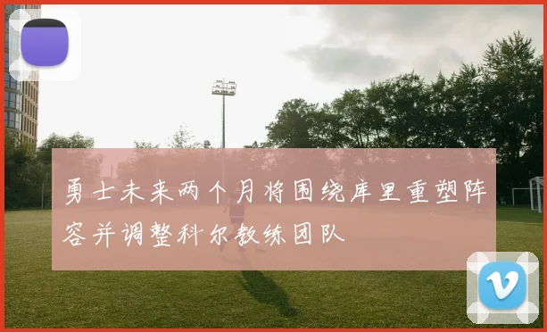勇士未来两个月将围绕库里重塑阵容并调整科尔教练团队