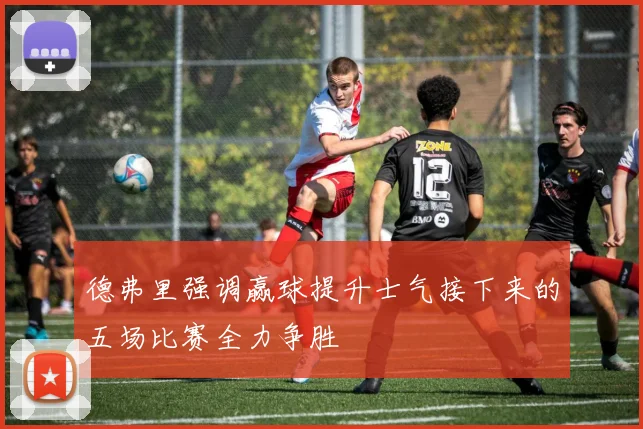 德弗里强调赢球提升士气接下来的五场比赛全力争胜