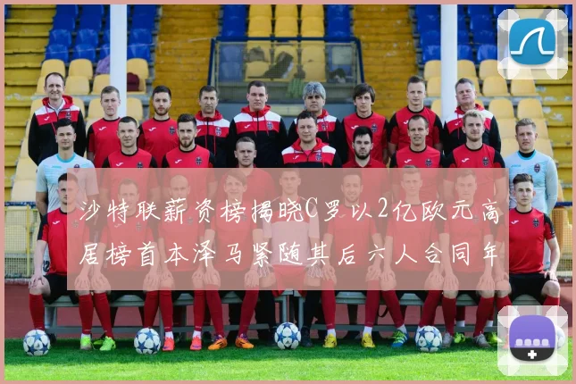 沙特联薪资榜揭晓C罗以2亿欧元高居榜首本泽马紧随其后六人合同年待续